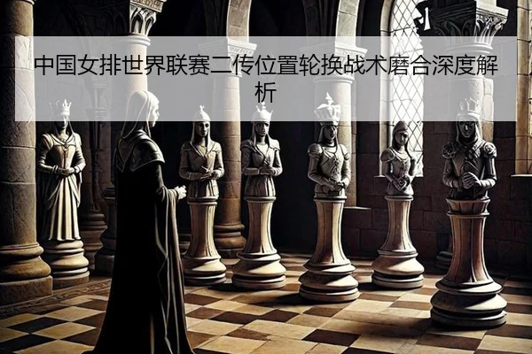 中国女排世界联赛二传位置轮换战术磨合深度解析