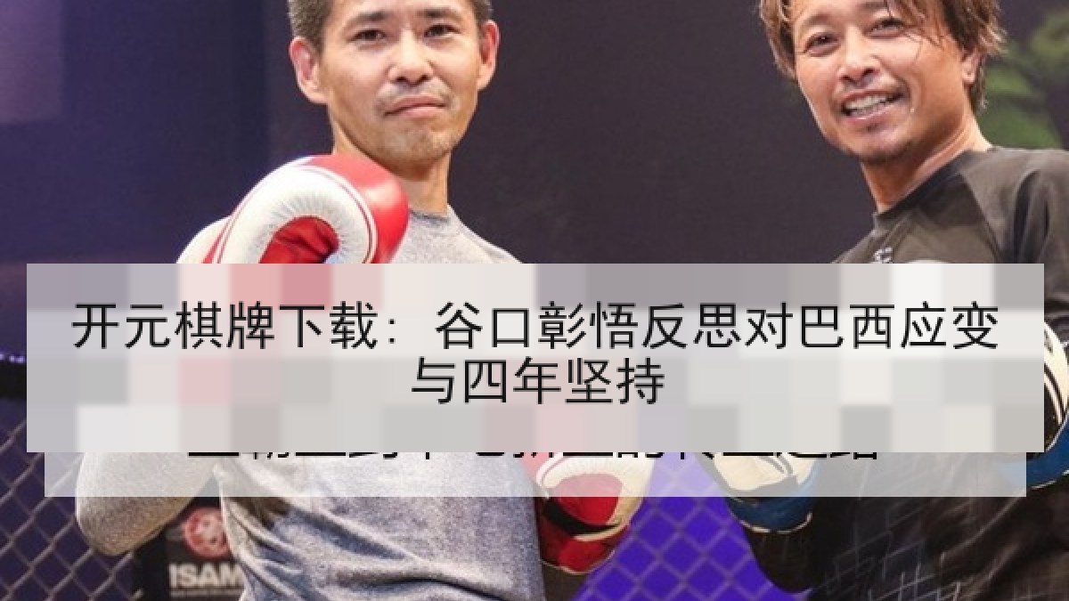 开元棋牌下载: 谷口彰悟反思对巴西应变与四年坚持 开元棋牌下载: 谷口彰悟反思对巴西应变与四年坚持