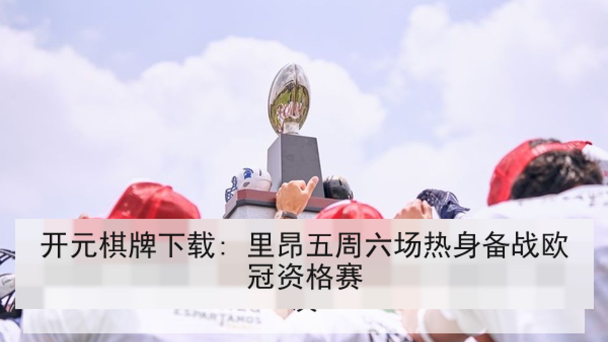 开元棋牌下载: 里昂五周六场热身备战欧冠资格赛