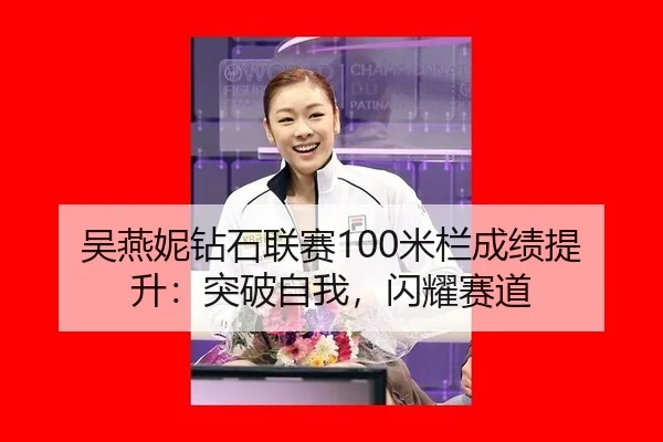 吴燕妮钻石联赛100米栏成绩提升：突破自我，闪耀赛道