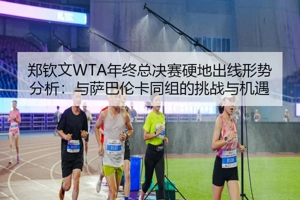 郑钦文WTA年终总决赛硬地出线形势分析：与萨巴伦卡同组的挑战与机遇