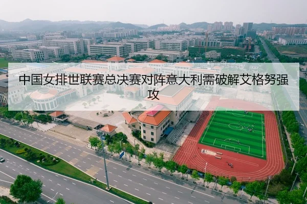 中国女排世联赛总决赛对阵意大利需破解艾格努强攻