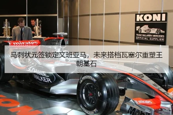 马刺状元签锁定文班亚马，未来搭档瓦塞尔重塑王朝基石