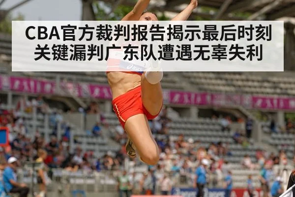 CBA官方裁判报告揭示最后时刻关键漏判广东队遭遇无辜失利