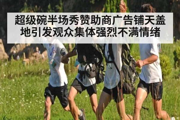 超级碗半场秀赞助商广告铺天盖地引发观众集体强烈不满情绪