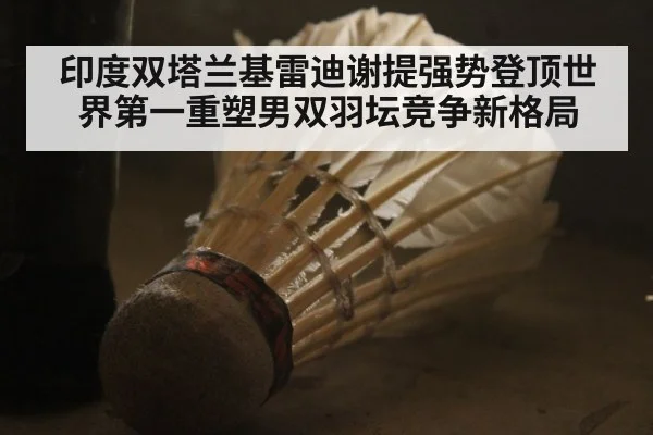 印度双塔兰基雷迪谢提强势登顶世界第一重塑男双羽坛竞争新格局