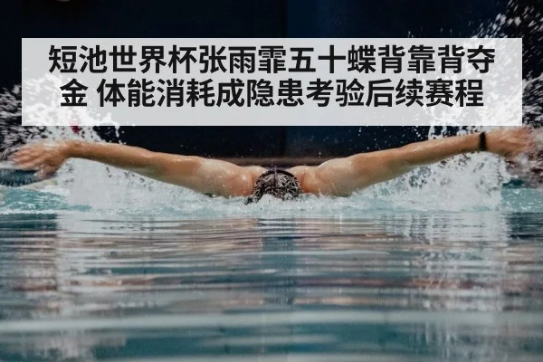 短池世界杯张雨霏五十蝶背靠背夺金 体能消耗成隐患考验后续赛程