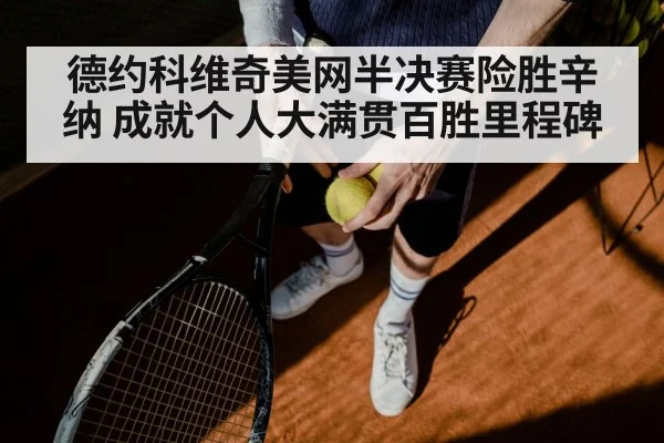 德约科维奇美网半决赛险胜辛纳 成就个人大满贯百胜里程碑