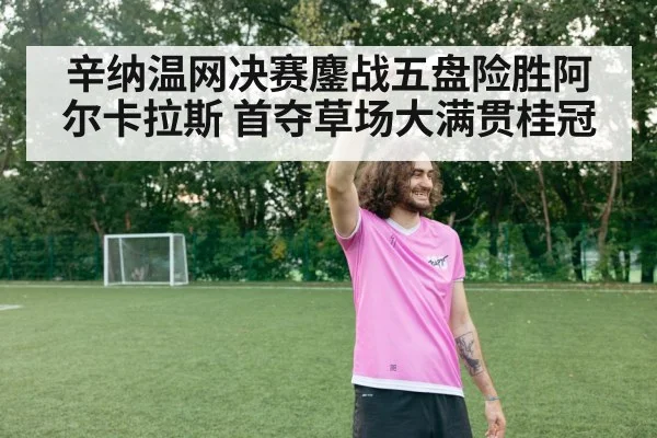 辛纳温网决赛鏖战五盘险胜阿尔卡拉斯 首夺草场大满贯桂冠