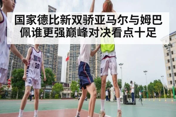 国家德比新双骄亚马尔与姆巴佩谁更强巅峰对决看点十足