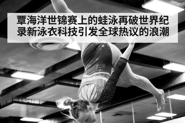 覃海洋世锦赛上的蛙泳再破世界纪录新泳衣科技引发全球热议的浪潮