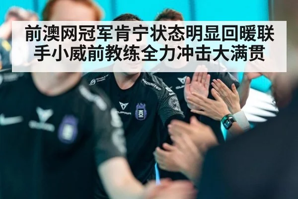 前澳网冠军肯宁状态明显回暖联手小威前教练全力冲击大满贯