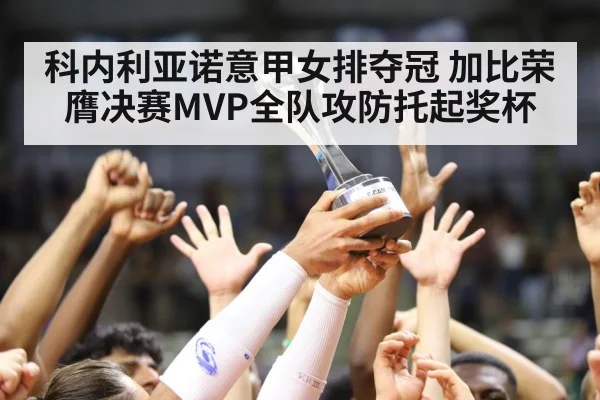 科内利亚诺意甲女排夺冠 加比荣膺决赛MVP全队攻防托起奖杯